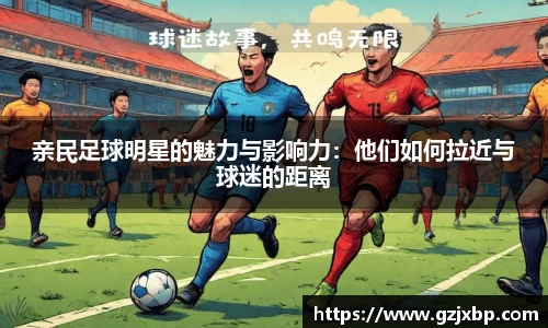 亲民足球明星的魅力与影响力：他们如何拉近与球迷的距离