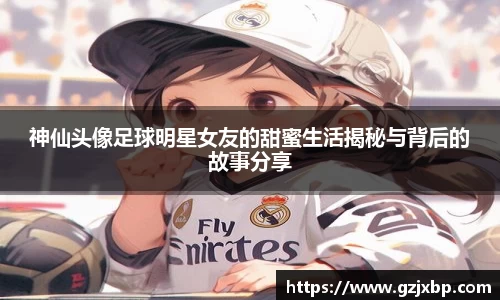 神仙头像足球明星女友的甜蜜生活揭秘与背后的故事分享