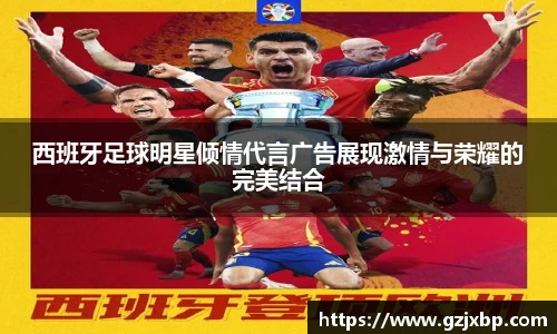 西班牙足球明星倾情代言广告展现激情与荣耀的完美结合