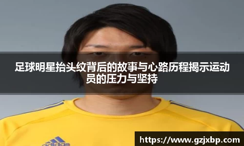 足球明星抬头纹背后的故事与心路历程揭示运动员的压力与坚持