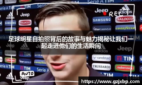 足球明星自拍照背后的故事与魅力揭秘让我们一起走进他们的生活瞬间