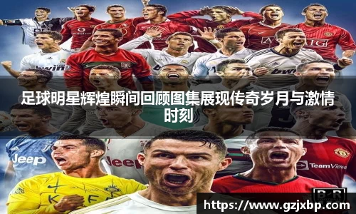 足球明星辉煌瞬间回顾图集展现传奇岁月与激情时刻