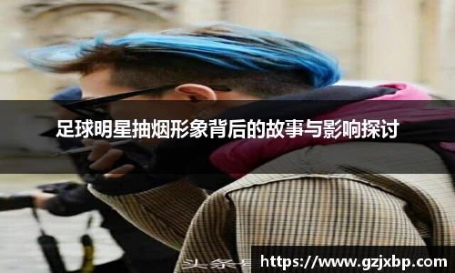 足球明星抽烟形象背后的故事与影响探讨