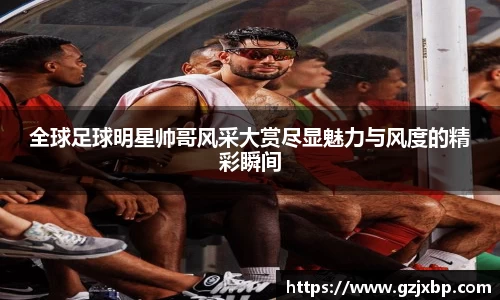 全球足球明星帅哥风采大赏尽显魅力与风度的精彩瞬间
