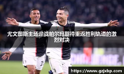 尤文图斯主场迎战帕尔玛期待重返胜利轨道的激烈对决