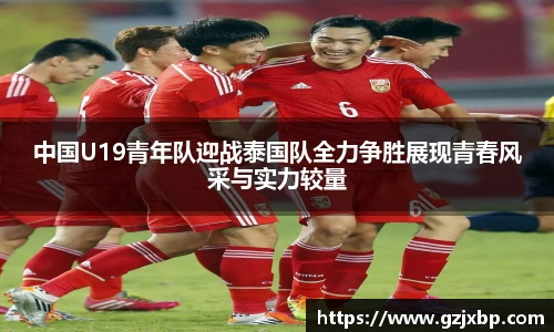 中国U19青年队迎战泰国队全力争胜展现青春风采与实力较量