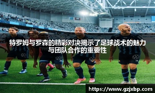 特罗姆与罗森的精彩对决揭示了足球战术的魅力与团队合作的重要性