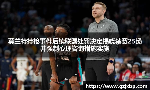 莫兰特持枪事件后续联盟处罚决定揭晓禁赛25场并强制心理咨询措施实施