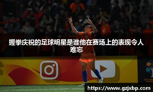 握拳庆祝的足球明星是谁他在赛场上的表现令人难忘