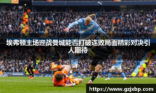 埃弗顿主场迎战曼城能否打破连败局面精彩对决引人期待